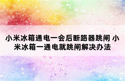 小米冰箱通电一会后断路器跳闸 小米冰箱一通电就跳闸解决办法